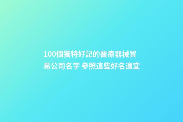100個獨特好記的醫療器械貿易公司名字 參照這些好名適宜-第1張-公司起名-玄機派